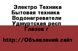 Электро-Техника Бытовая техника - Водонагреватели. Удмуртская респ.,Глазов г.